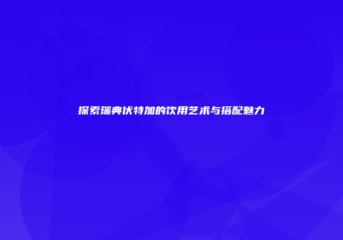 探索瑞典伏特加的饮用艺术与搭配魅力