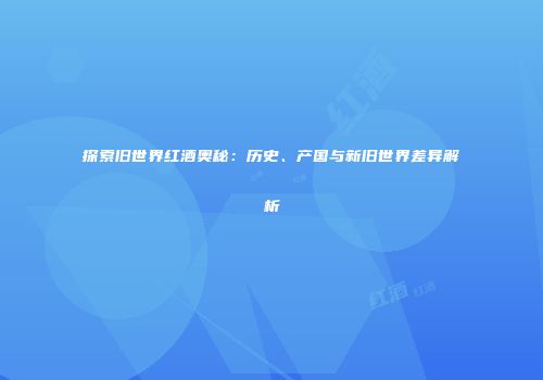 探索旧世界红酒奥秘：历史、产国与新旧世界差异解析