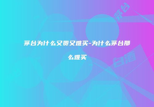 茅台为什么又贵又难买-为什么茅台那么难买