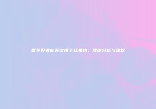 胃不好者能否饮用干红果水：健康分析与建议