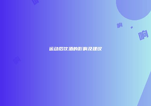 运动后饮酒的影响及建议