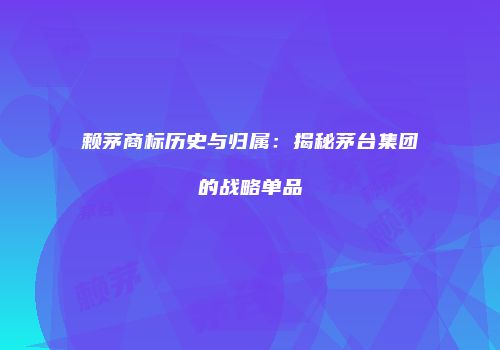赖茅商标历史与归属：揭秘茅台集团的战略单品
