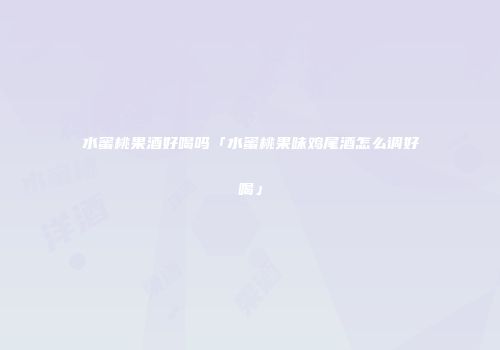 水蜜桃果酒好喝吗「水蜜桃果味鸡尾酒怎么调好喝」