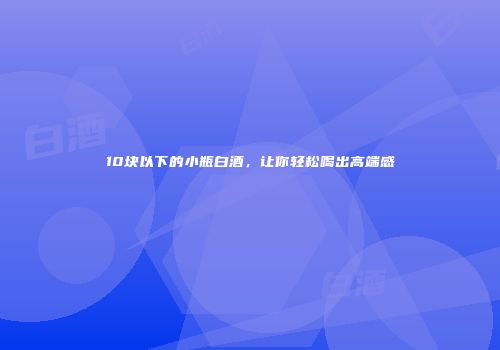 10块以下的小瓶白酒，让你轻松喝出高端感