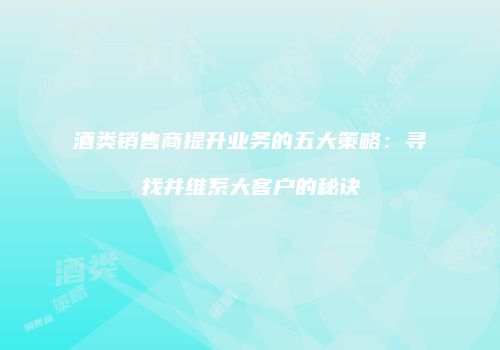 酒类销售商提升业务的五大策略：寻找并维系大客户的秘诀