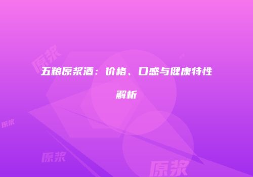 五粮原浆酒：价格、口感与健康特性解析