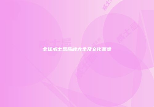 全球威士忌品牌大全及文化鉴赏