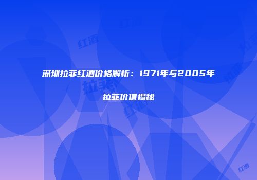 深圳拉菲红酒价格解析：1971年与2005年拉菲价值揭秘