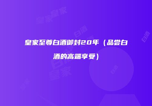 皇家至尊白酒御封20年（品尝白酒的高端享受）