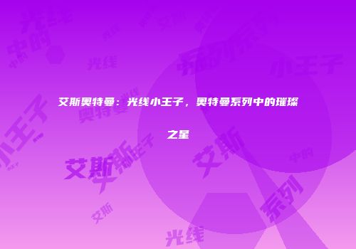 艾斯奥特曼：光线小王子，奥特曼系列中的璀璨之星