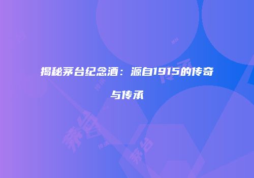 揭秘茅台纪念酒：源自1915的传奇与传承