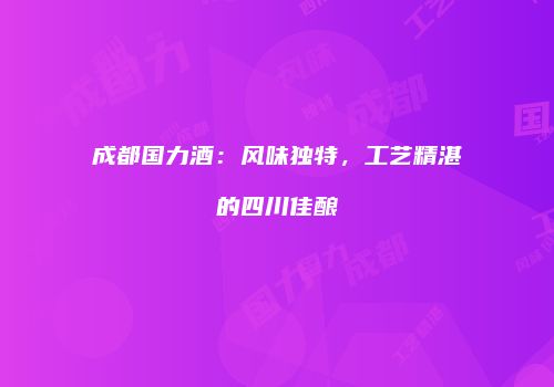 成都国力酒：风味独特，工艺精湛的四川佳酿