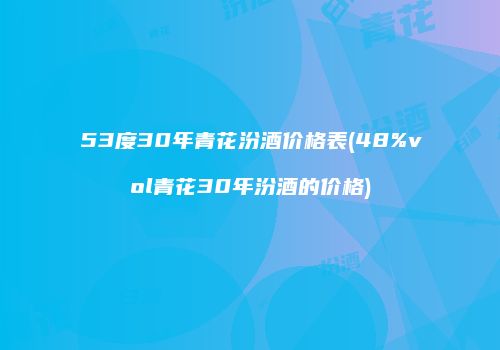 53度30年青花汾酒价格表(48%vol青花30年汾酒的价格)