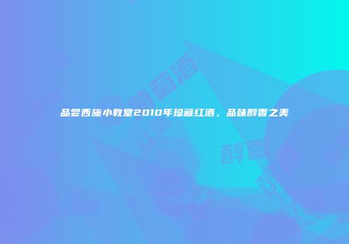 品尝西施小教堂2010年珍藏红酒，品味醇香之美