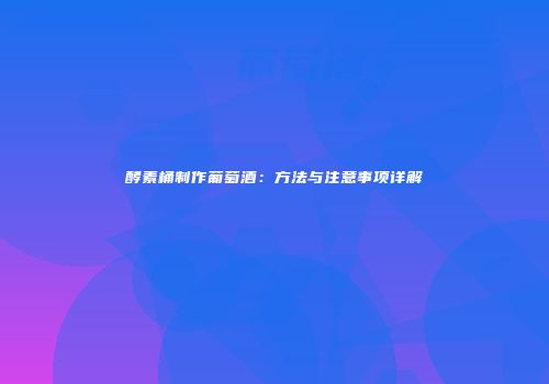 酵素桶制作葡萄酒：方法与注意事项详解