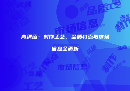 青稞酒：制作工艺、品质特点与市场信息全解析