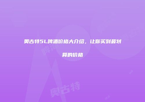 奥古特5L啤酒价格大介绍，让你买到最划算的价格