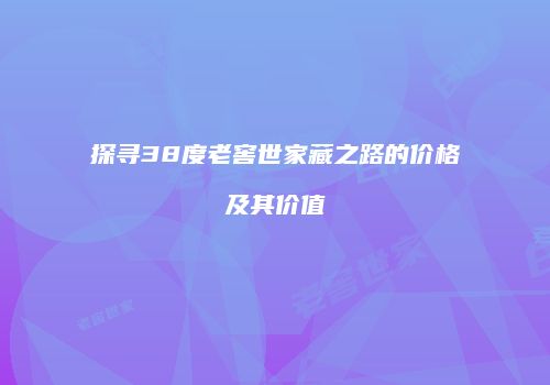 探寻38度老窖世家藏之路的价格及其价值