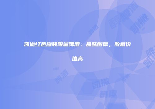 凯撒红色罐装限量啤酒：品味醇厚，收藏价值高