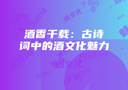 酒香千载：古诗词中的酒文化魅力