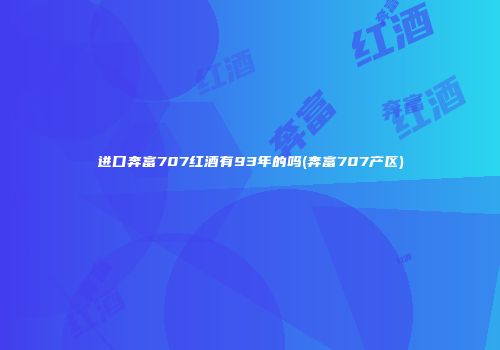 进口奔富707红酒有93年的吗(奔富707产区)