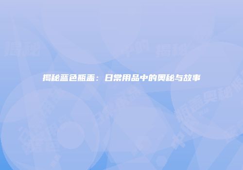 揭秘蓝色瓶盖：日常用品中的奥秘与故事