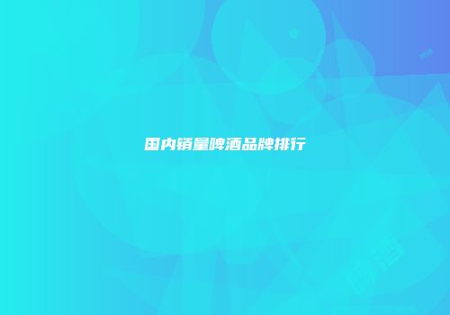 国内销量啤酒品牌排行