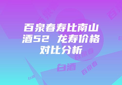 百泉春寿比南山酒52 龙寿价格对比分析