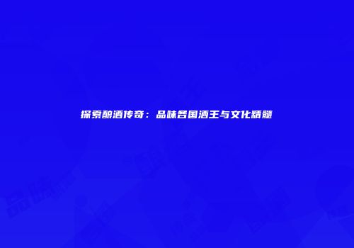 探索酿酒传奇：品味各国酒王与文化精髓
