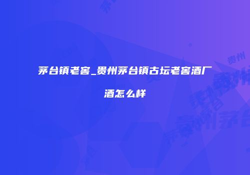 茅台镇老窖_贵州茅台镇古坛老窖酒厂酒怎么样
