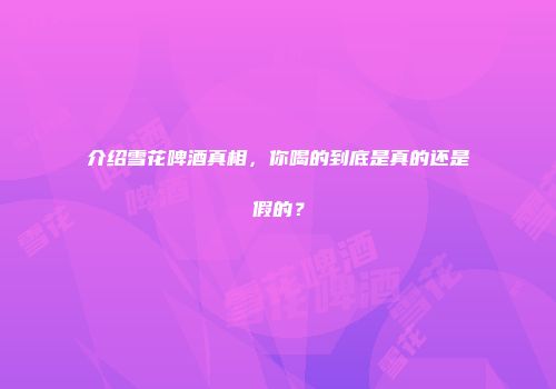 介绍雪花啤酒真相，你喝的到底是真的还是假的？