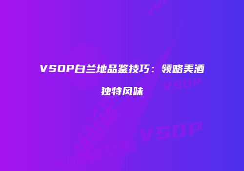 VSOP白兰地品鉴技巧：领略美酒独特风味