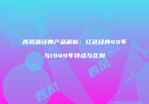 西凤酒经典产品解析：红色经典49年与1949年特点与区别