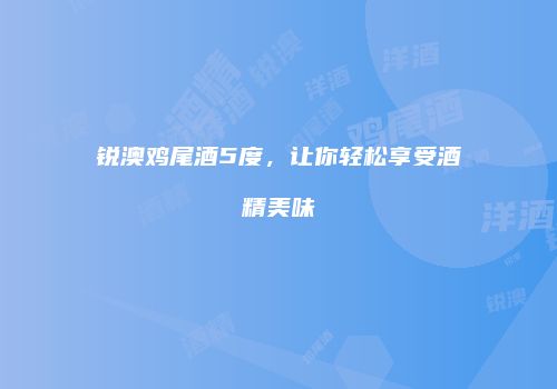 锐澳鸡尾酒5度，让你轻松享受酒精美味