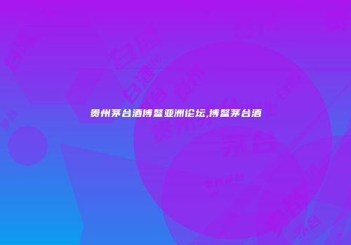 贵州茅台酒博鳌亚洲论坛,博鳌茅台酒