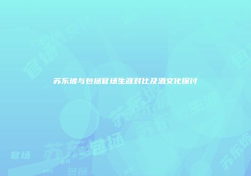 苏东坡与包拯官场生涯对比及酒文化探讨