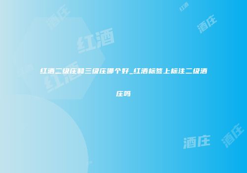 红酒二级庄和三级庄哪个好_红酒标签上标注二级酒庄吗