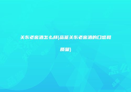 关东老窖酒怎么样(品鉴关东老窖酒的口感和质量)