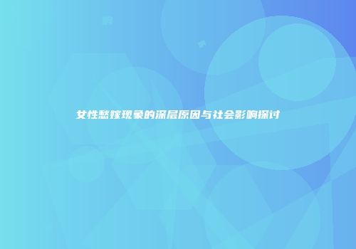 女性愁嫁现象的深层原因与社会影响探讨