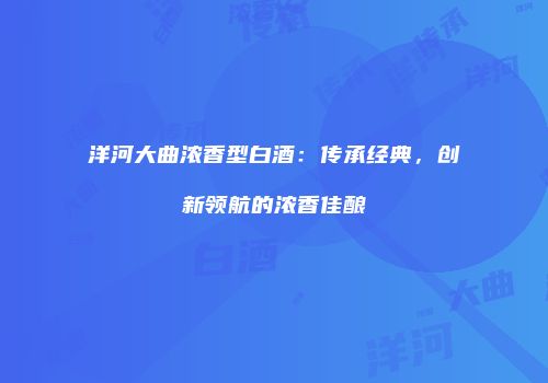 洋河大曲浓香型白酒：传承经典，创新领航的浓香佳酿