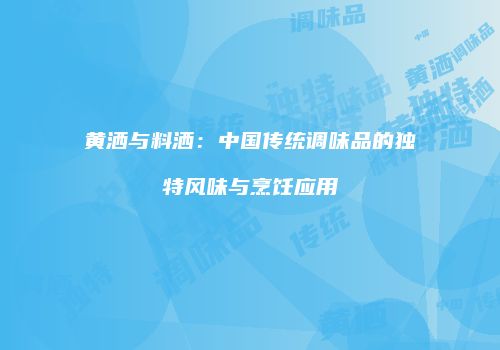 黄洒与料洒：中国传统调味品的独特风味与烹饪应用