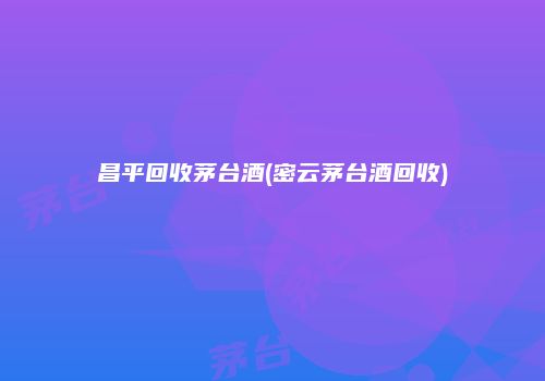 昌平回收茅台酒(密云茅台酒回收)