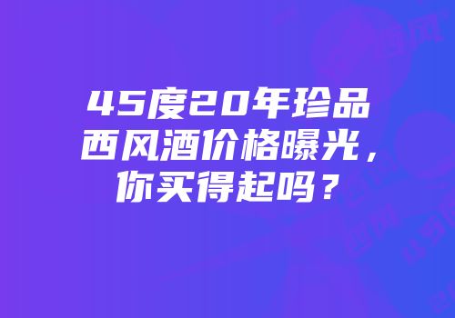 45度20年珍品西风酒价格曝光，你买得起吗？