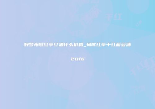 好梦玛歌红亭红酒什么价格_玛歌红亭干红葡萄酒2016