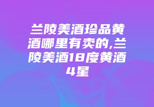 兰陵美酒珍品黄酒哪里有卖的,兰陵美酒18度黄酒4星