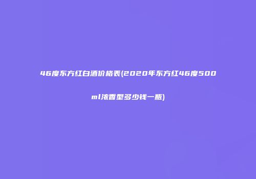 46度东方红白酒价格表(2020年东方红46度500ml浓香型多少钱一瓶)
