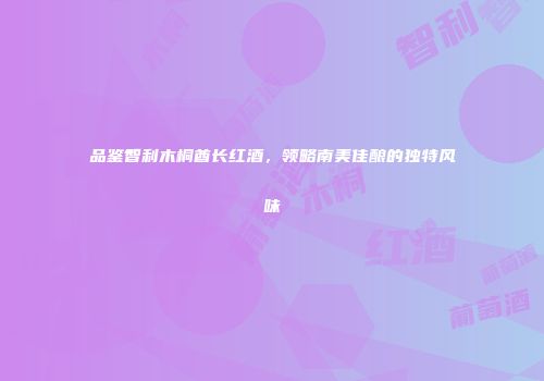 品鉴智利木桐酋长红酒，领略南美佳酿的独特风味