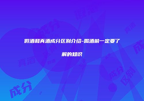 假酒和真酒成分区别介绍-喝酒前一定要了解的知识