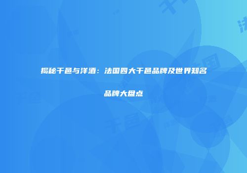 揭秘干邑与洋酒：法国四大干邑品牌及世界知名品牌大盘点