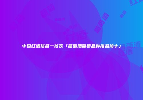 中国红酒排名一览表「葡萄酒葡萄品种排名前十」